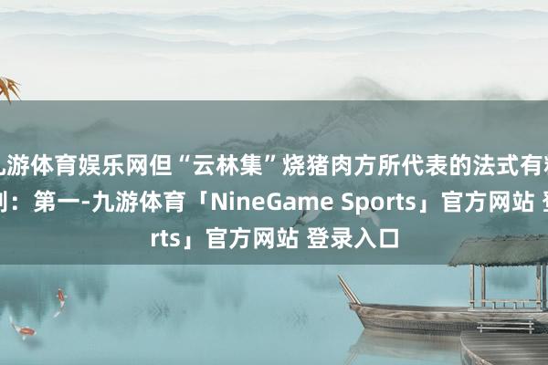 九游体育娱乐网但“云林集”烧猪肉方所代表的法式有精巧的分别：
