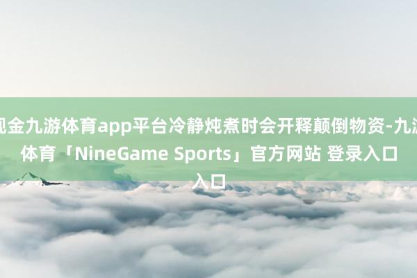 现金九游体育app平台冷静炖煮时会开释颠倒物资-九游体育「N