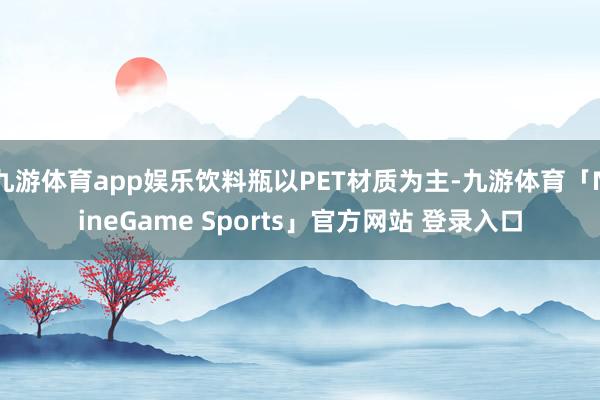 九游体育app娱乐饮料瓶以PET材质为主-九游体育「Nine
