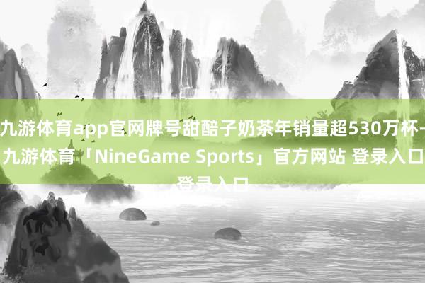 九游体育app官网牌号甜醅子奶茶年销量超530万杯-九游体育