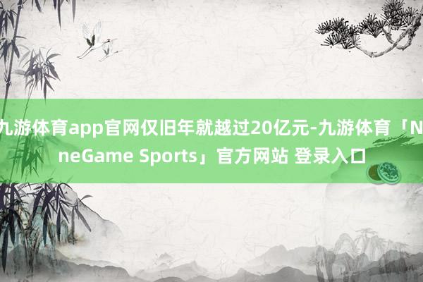 九游体育app官网仅旧年就越过20亿元-九游体育「NineG