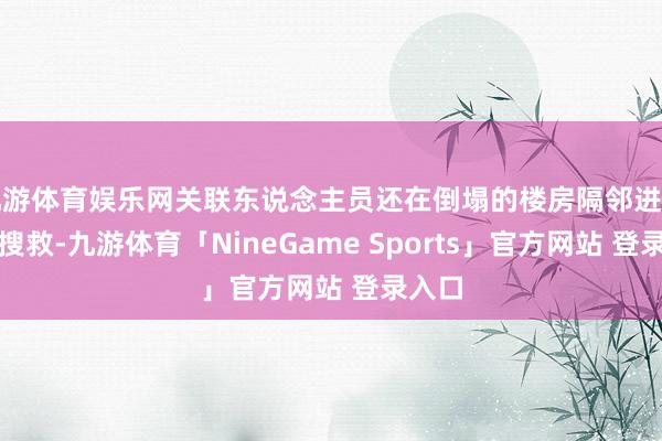 九游体育娱乐网关联东说念主员还在倒塌的楼房隔邻进行围聚搜救-