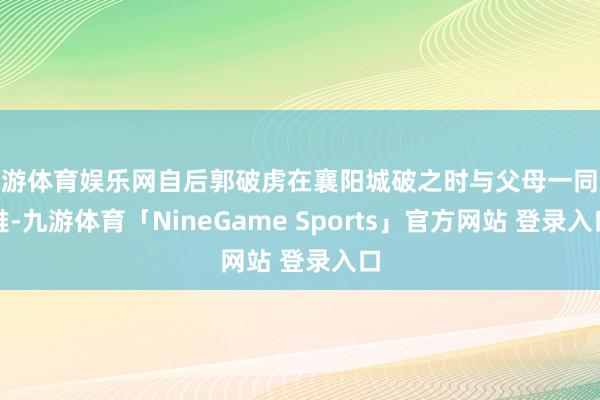 九游体育娱乐网自后郭破虏在襄阳城破之时与父母一同受难-九游体