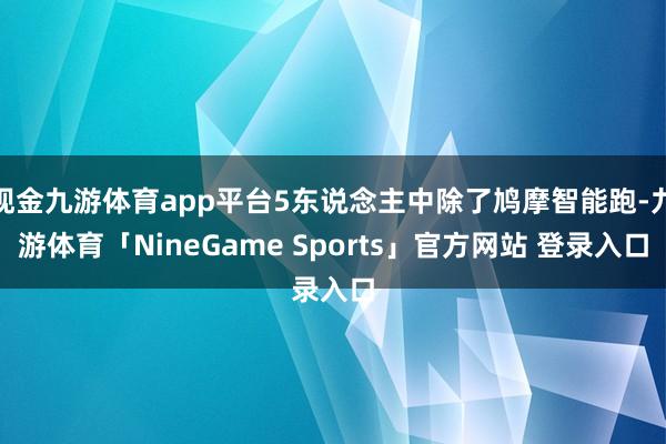 现金九游体育app平台5东说念主中除了鸠摩智能跑-九游体育「