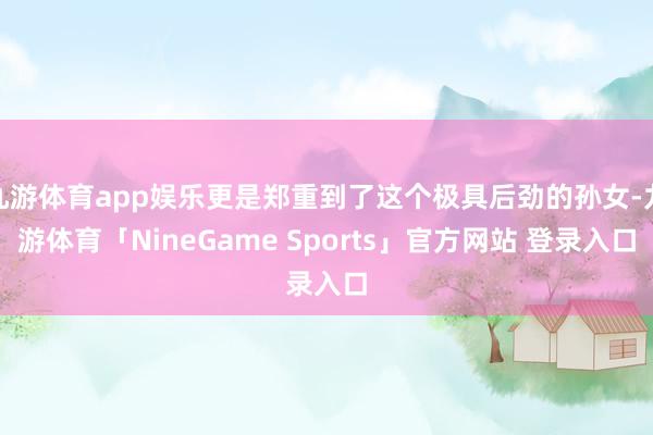 九游体育app娱乐更是郑重到了这个极具后劲的孙女-九游体育「