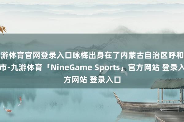 九游体育官网登录入口咏梅出身在了内蒙古自治区呼和浩特市-九游