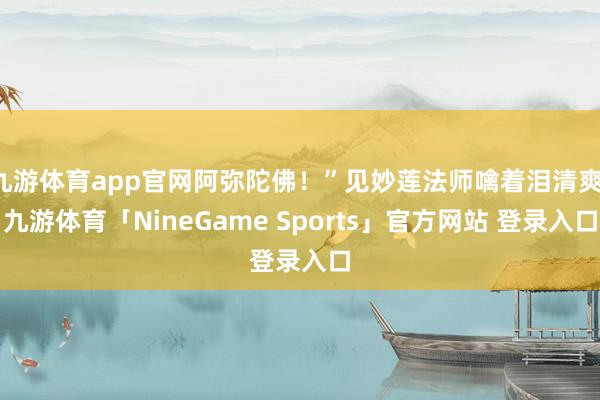 九游体育app官网阿弥陀佛！”见妙莲法师噙着泪清爽-九游体育