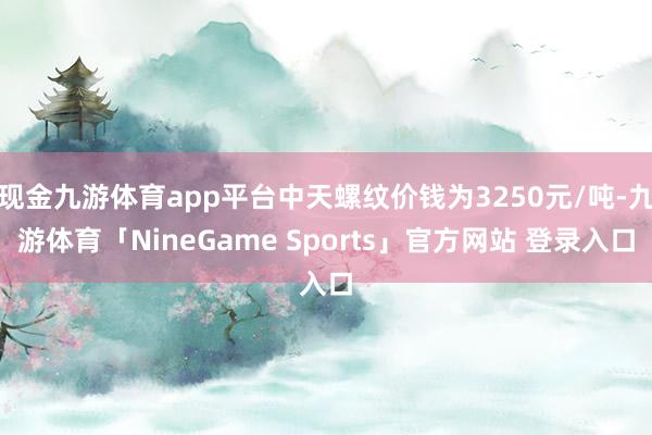 现金九游体育app平台中天螺纹价钱为3250元/吨-九游体育