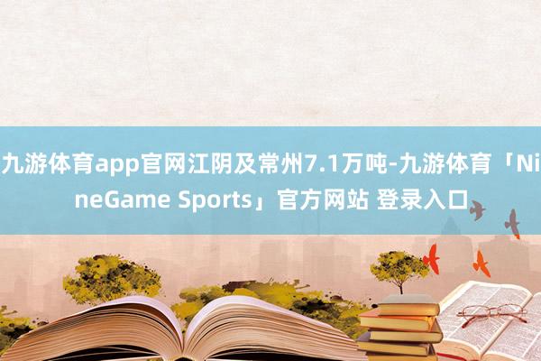 九游体育app官网江阴及常州7.1万吨-九游体育「NineG