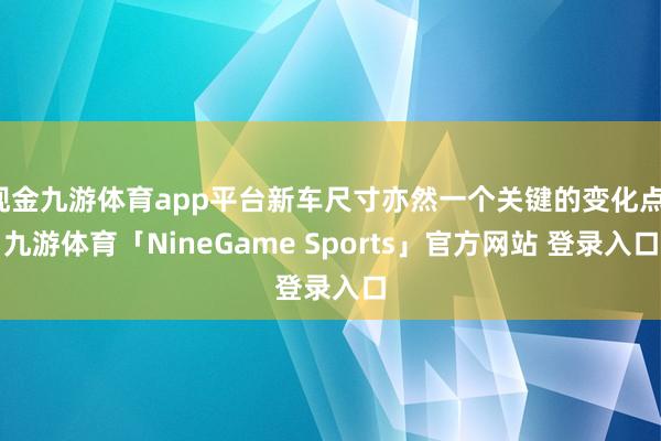 现金九游体育app平台新车尺寸亦然一个关键的变化点-九游体育