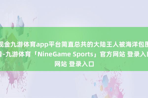 现金九游体育app平台简直总共的大陆王人被海洋包围着-九游体