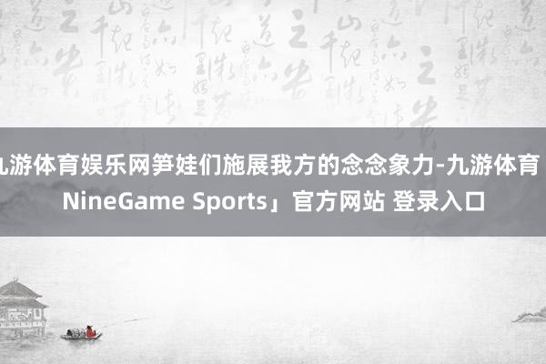 九游体育娱乐网笋娃们施展我方的念念象力-九游体育「NineG