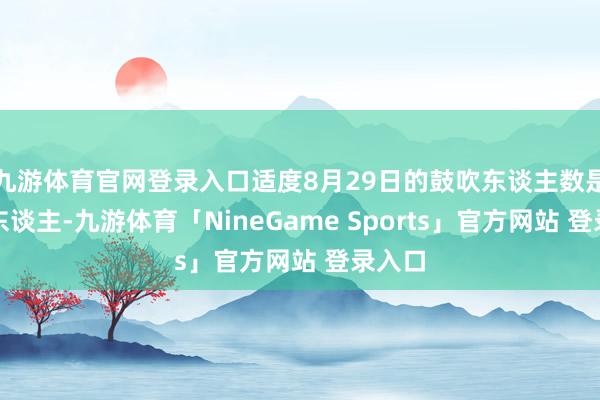 九游体育官网登录入口适度8月29日的鼓吹东谈主数是几许东谈主