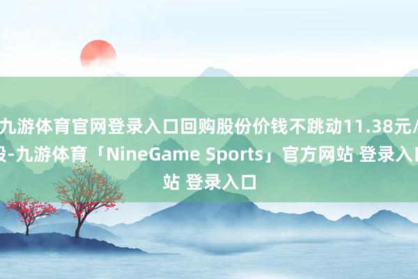 九游体育官网登录入口回购股份价钱不跳动11.38元/股-九游