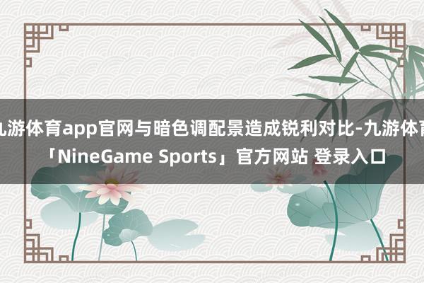 九游体育app官网与暗色调配景造成锐利对比-九游体育「Nin