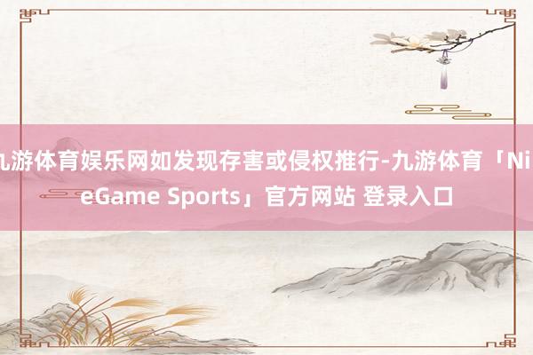 九游体育娱乐网如发现存害或侵权推行-九游体育「NineGam
